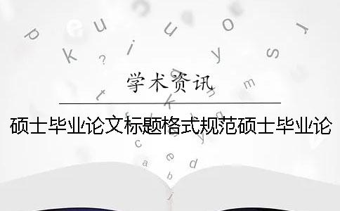 硕士毕业论文标题格式规范硕士毕业论文标题格式要求