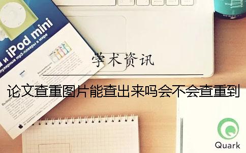 论文查重图片能查出来吗？会不会查重到图片？