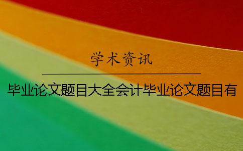 毕业论文题目大全会计毕业论文题目有哪些【干货分享】