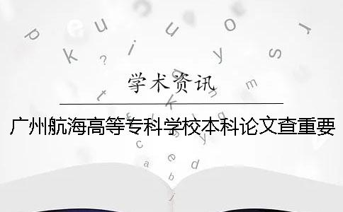 广州航海高等专科学校本科论文查重要求及重复率一