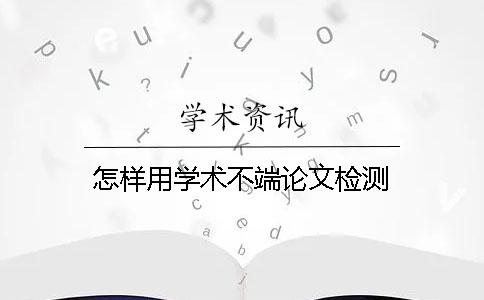 怎样用学术不端论文检测？