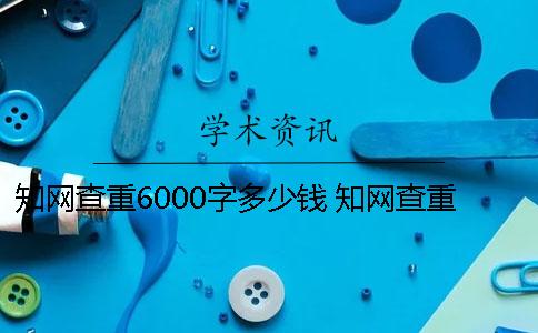 知网查重6000字多少钱 知网查重6000字多少钱一次一