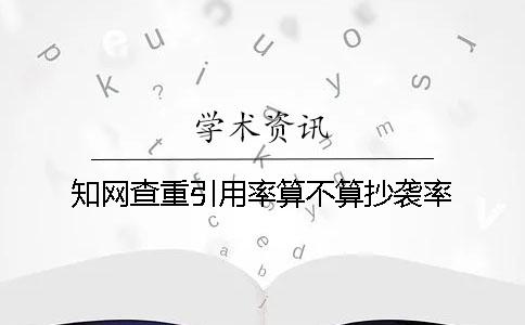 知网查重引用率算不算抄袭率