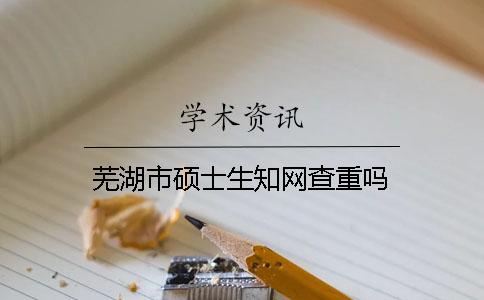 芜湖市硕士生知网查重吗？
