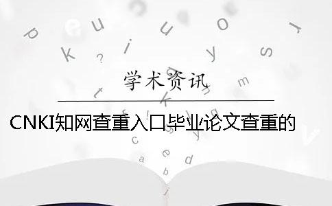 CNKI知网查重入口毕业论文查重的优势哪家？
