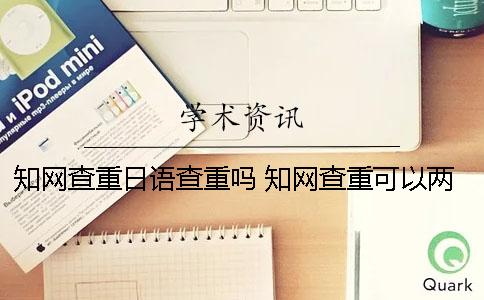 知网查重日语查重吗 知网查重可以两个人一起查吗
