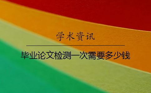 毕业论文检测一次需要多少钱？