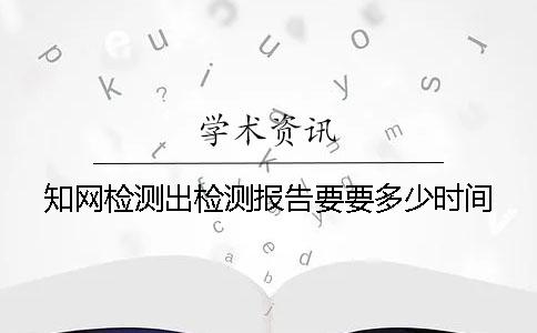 知网检测出检测报告要要多少时间