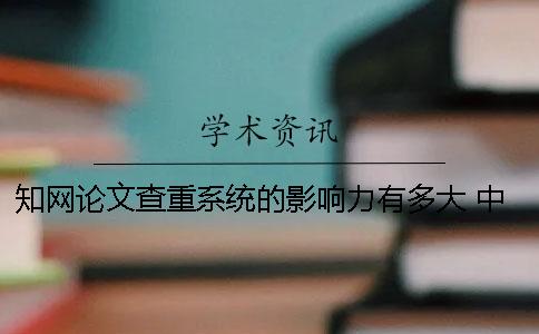 知网论文查重系统的影响力有多大？ 中国知网论文查重系统