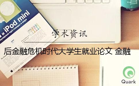 后金融危机时代大学生就业论文 金融危机对大学生就业的影响的措施