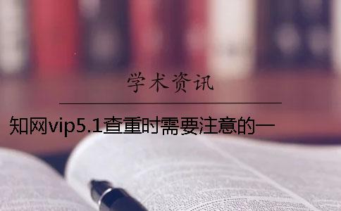 知网vip5.1查重时需要注意的一些问题