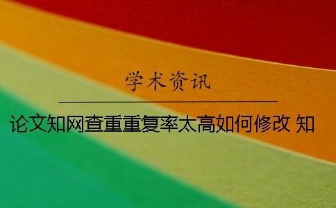 论文知网查重重复率太高如何修改 知网查重和自己的论文重复