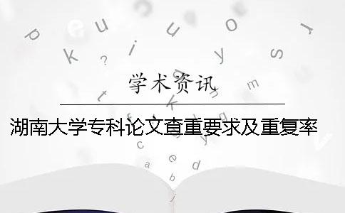 湖南大学专科论文查重要求及重复率 湖南大学研究生论文查重一