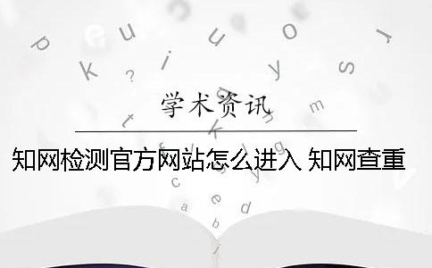 知网检测官方网站怎么进入？ 知网查重官方网站是哪个