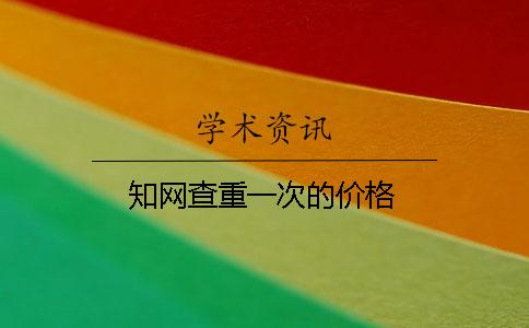 知网查重一次的价格 知网查重一次的价格