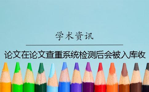 论文在论文查重系统检测后会被入库收录吗-