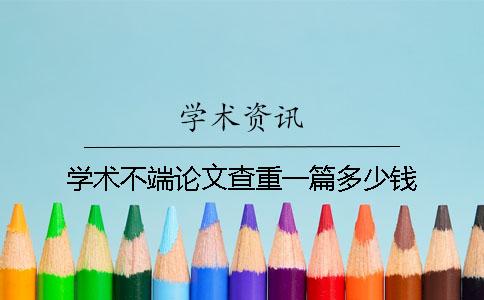 学术不端论文查重一篇多少钱？