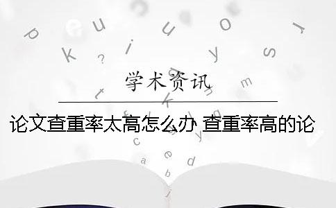论文查重率太高怎么办 查重率高的论文已经发表了