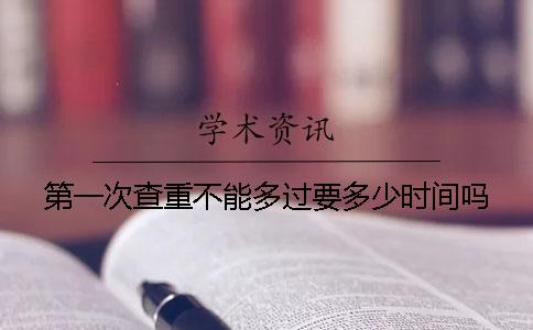第一次查重不能多过要多少时间吗