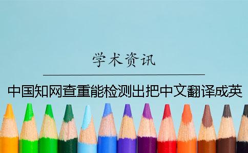 中国知网查重能检测出把中文翻译成英文吗