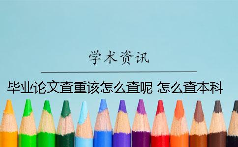毕业论文查重该怎么查呢？ 怎么查本科生毕业论文