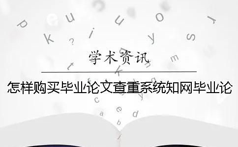怎样购买毕业论文查重系统？知网毕业论文查重有什么优点？