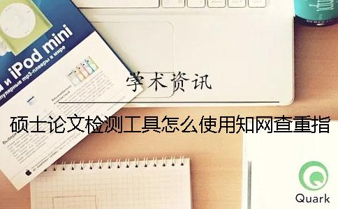 硕士论文检测工具怎么使用？知网查重指标是什么？