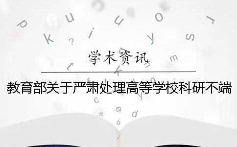 教育部关于严肃处理高等学校科研不端行为的通知 教育部关于严肃处理高等学校学术不端