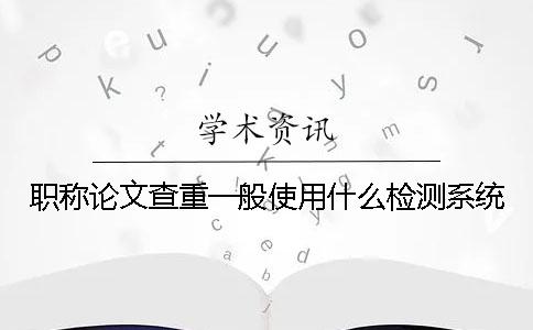 职称论文查重一般使用什么检测系统？