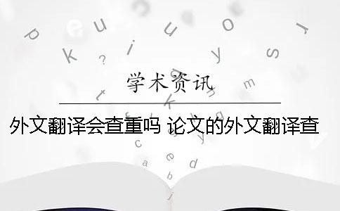 外文翻译会查重吗？ 论文的外文翻译查得严吗