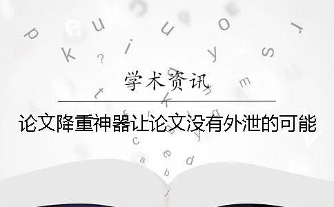 论文降重神器让论文没有外泄的可能