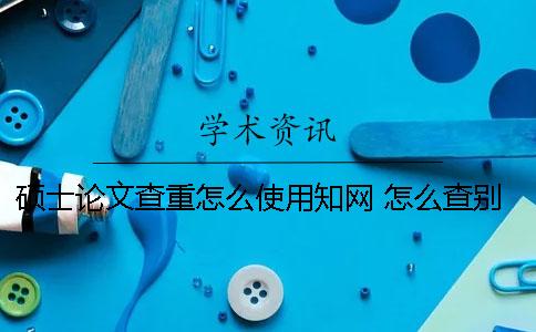 硕士论文查重怎么使用知网？ 怎么查别人的硕士论文