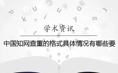 中国知网查重的格式具体情况有哪些要求？