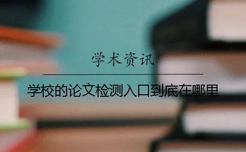 学校的论文检测入口到底在哪里？