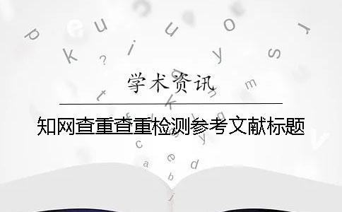 知网查重查重检测参考文献标题