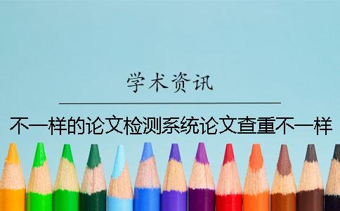 不一样的论文检测系统论文查重不一样 维普论文检测系统论文查重