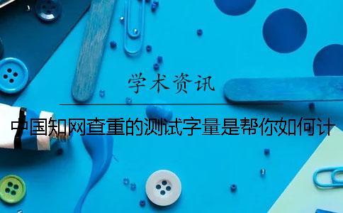 中国知网查重的测试字量是帮你如何计算的？