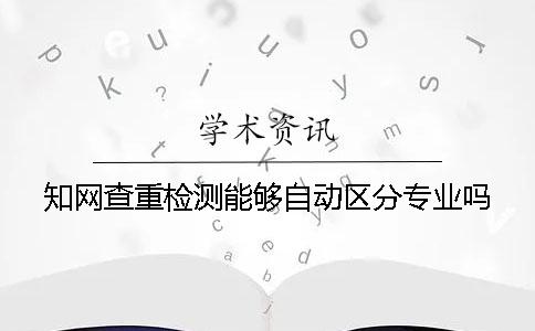 知网查重检测能够自动区分专业吗？
