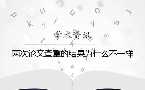 两次论文查重的结果为什么不一样？