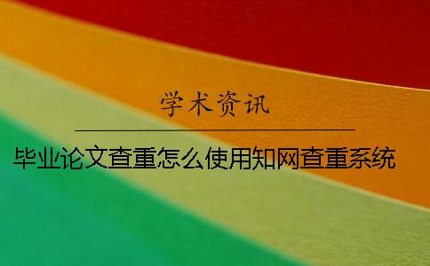 毕业论文查重怎么使用知网查重系统？ 怎么对毕业论文查重