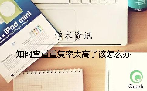 知网查重重复率太高了该怎么办？