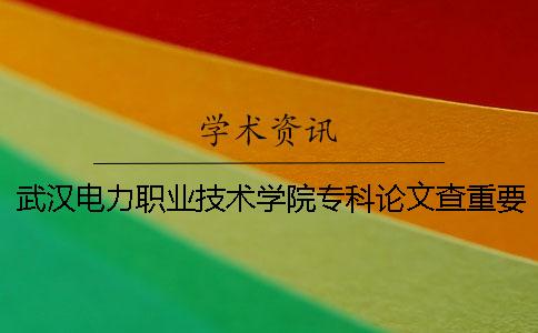 武汉电力职业技术学院专科论文查重要求及重复率 武汉电力职业技术学院是本科还是专科