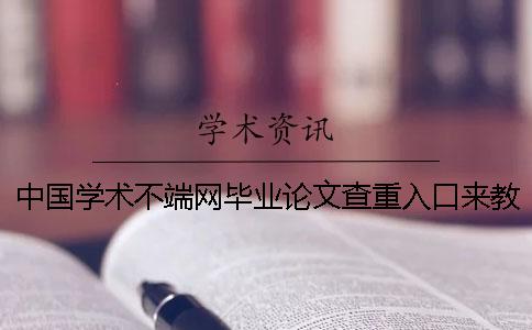 中国学术不端网毕业论文查重入口来教你你选购知网查重的优点重点有哪几个？