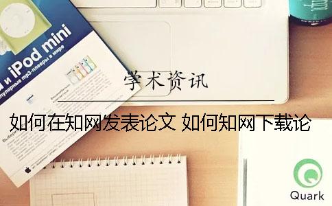 如何在知网发表论文？ 如何知网下载论文