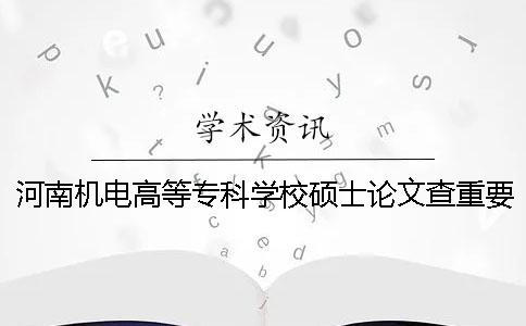 河南机电高等专科学校硕士论文查重要求及重复率一