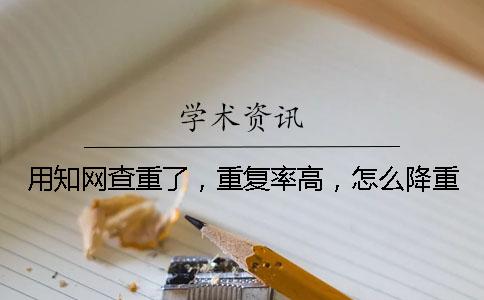 用知网查重了，重复率高，怎么降重？