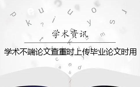 学术不端论文查重时上传毕业论文时用那些样式？