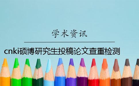 cnki硕博研究生投稿论文查重检测系统入口