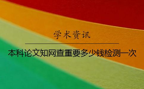 本科论文知网查重要多少钱检测一次