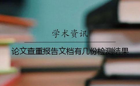论文查重报告文档有几份检测结果 论文查重报告文档有几份检测结果